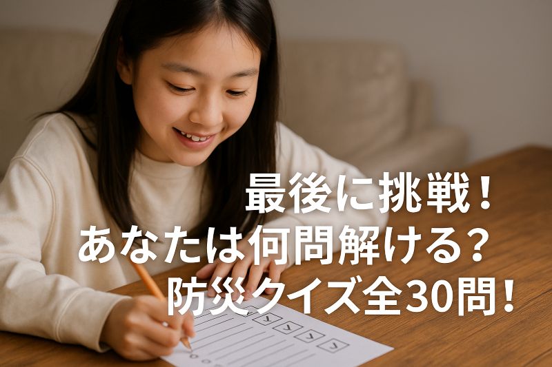 最後に挑戦!あなたは何問解ける?防災クイズ全30問! 最後に挑戦!あなたは何問解ける?防災クイズ全30問!